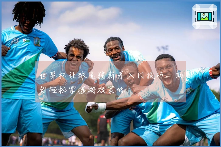 世界杯让球竞猜新手入门技巧，助你轻松掌握游戏策略