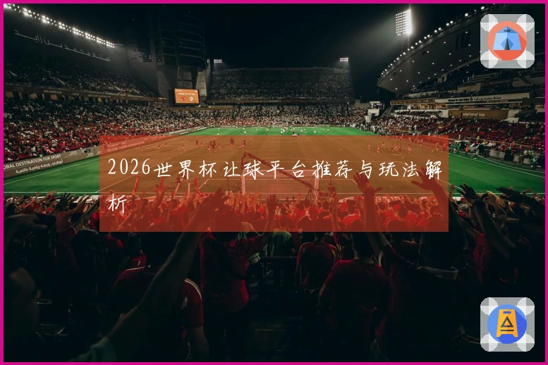 2026世界杯让球平台推荐与玩法解析