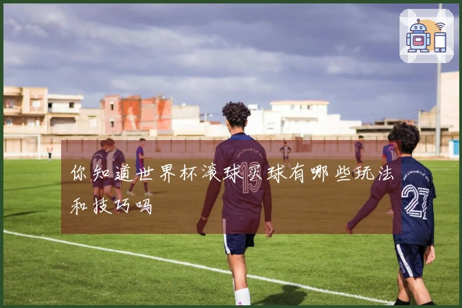 你知道世界杯滚球买球有哪些玩法和技巧吗