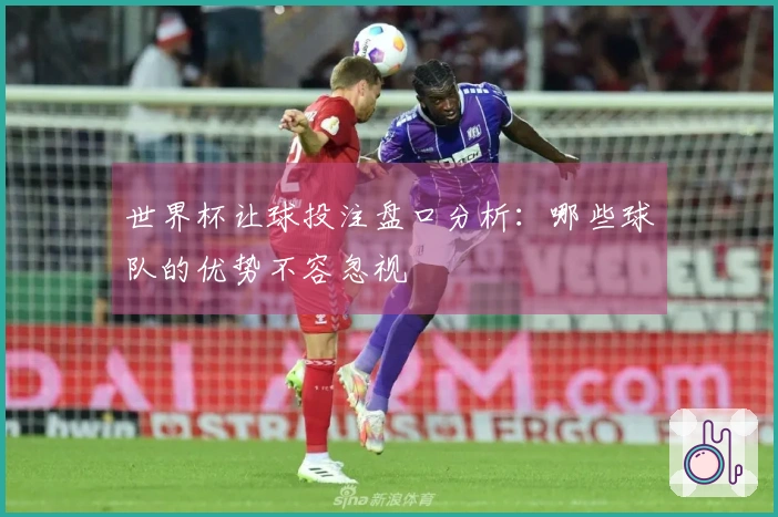世界杯让球投注盘口分析：哪些球队的优势不容忽视