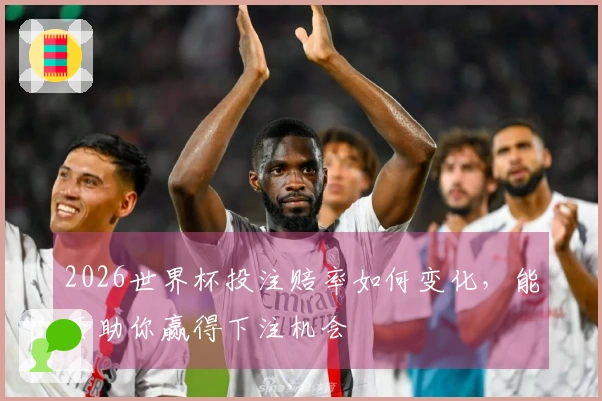 2026世界杯投注赔率如何变化，能否助你赢得下注机会