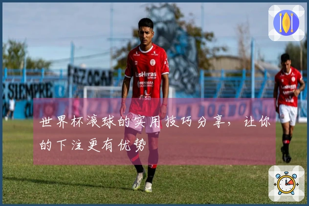世界杯滚球的实用技巧分享，让你的下注更有优势