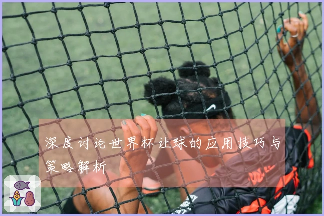 深度讨论世界杯让球的应用技巧与策略解析