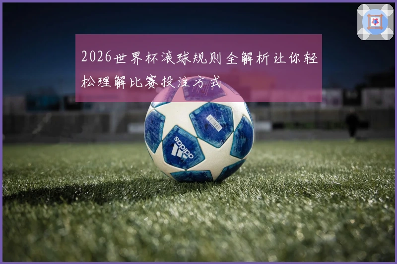 2026世界杯滚球规则全解析让你轻松理解比赛投注方式