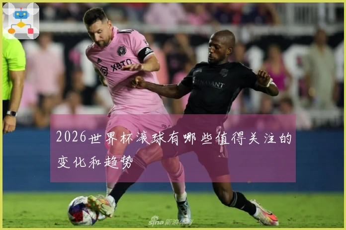 2026世界杯滚球有哪些值得关注的变化和趋势