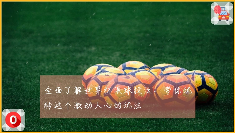 全面了解世界杯滚球投注，带你玩转这个激动人心的玩法