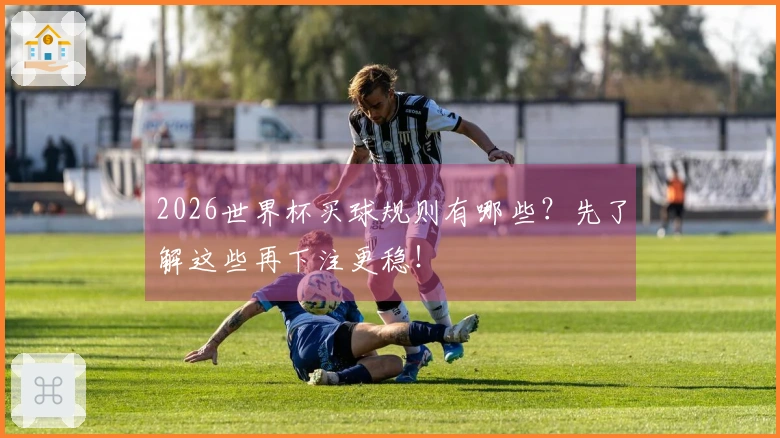 2026世界杯买球规则有哪些？先了解这些再下注更稳！