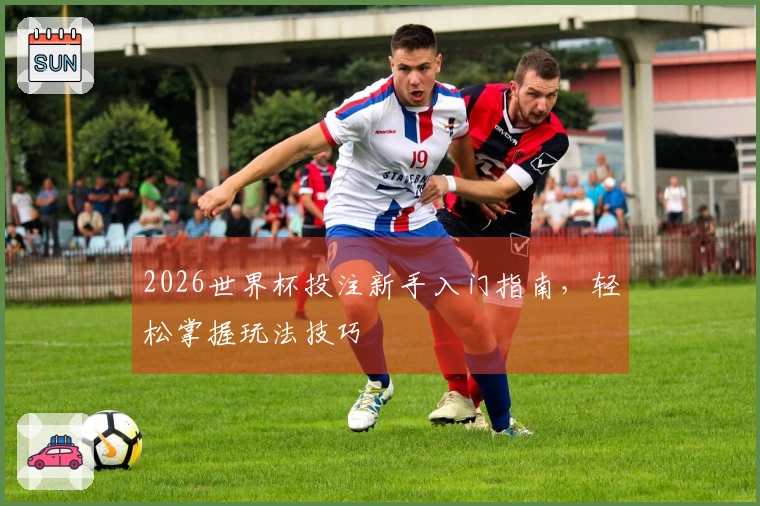 2026世界杯投注新手入门指南，轻松掌握玩法技巧