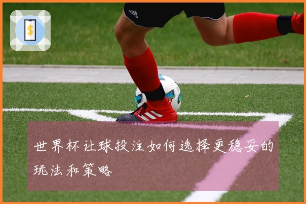 世界杯让球投注如何选择更稳妥的玩法和策略