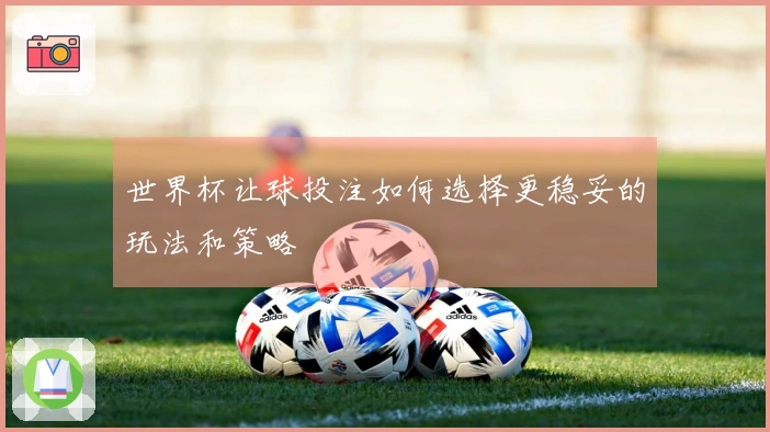 世界杯让球投注如何选择更稳妥的玩法和策略