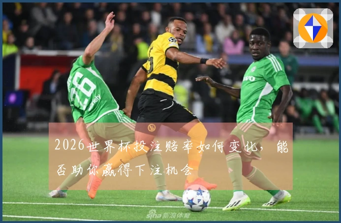 2026世界杯投注赔率如何变化，能否助你赢得下注机会