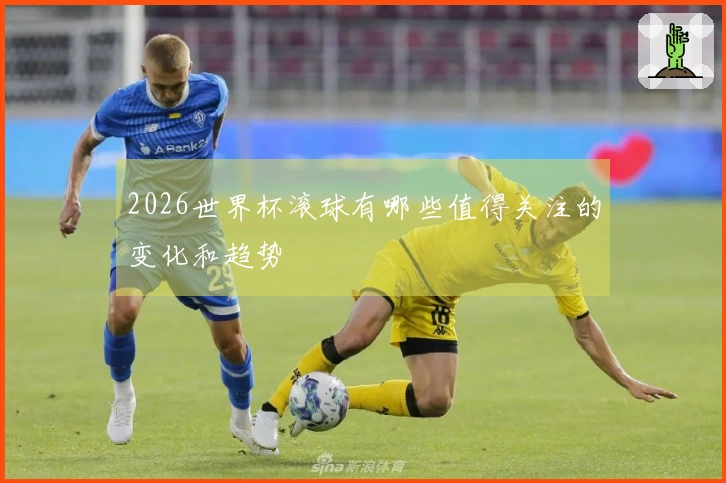 2026世界杯滚球有哪些值得关注的变化和趋势