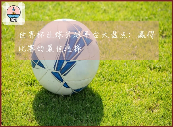 世界杯让球买球平台大盘点：赢得比赛的最佳选择