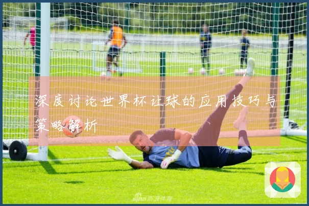 深度讨论世界杯让球的应用技巧与策略解析